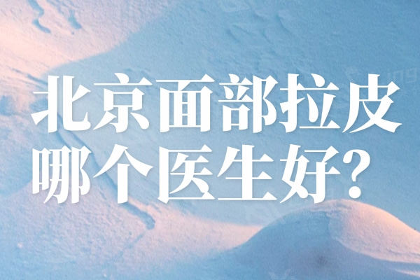 北京哪家做面部拉皮好？排行前十医生榜单有实力口碑人气高