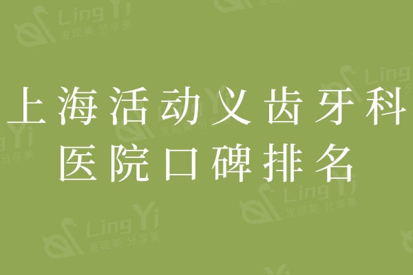 上海活动义齿牙科医院口碑排名：前十佳做的好牙科综合实力评估分享
