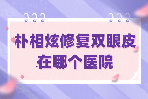 朴相炫修复双眼皮在哪个医院？韩国世美双眼皮修复成效杠杠的