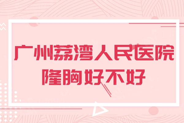 广州荔湾人民医院隆胸好不好？齐云香/林彪斌技术成熟附收费价格