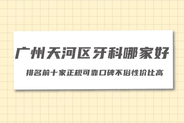 广州天河区牙科哪家好?排名前十家正规可靠口碑不俗性价比高