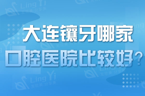 大连镶牙哪家口腔医院比较好?分享这些排名前十技术好的口碑牙科!