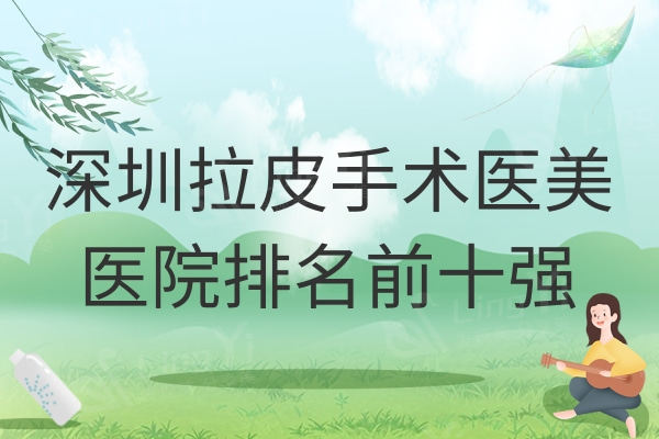 2024年深圳拉皮手术医院排名前十强已公布：都是正规有实力医美整形