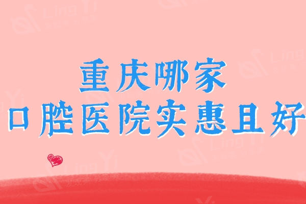 安排重庆哪家口腔医院实惠且好？良心价格的重庆十大牙科医院值得选