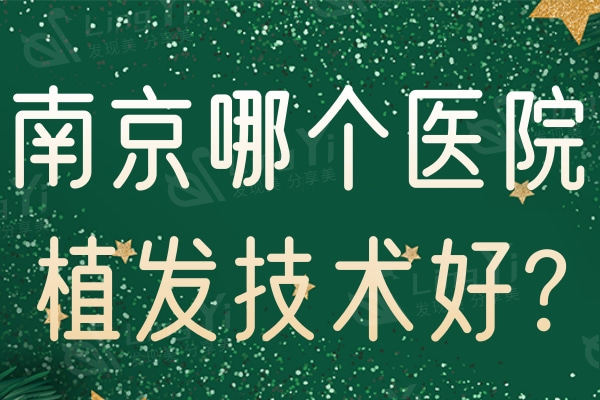 get南京哪个医院植发技术好?便宜又好的植发口碑医院别错过