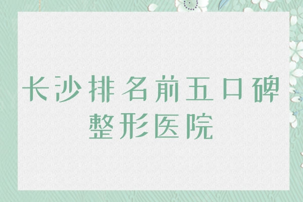 解密长沙排名前五口碑整形医院，直接抄作业的长沙医美排行榜五星推荐
