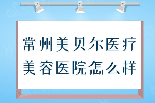 常州美贝尔医疗美容医院怎么样？技术水平+医生团队全面解析挺强的