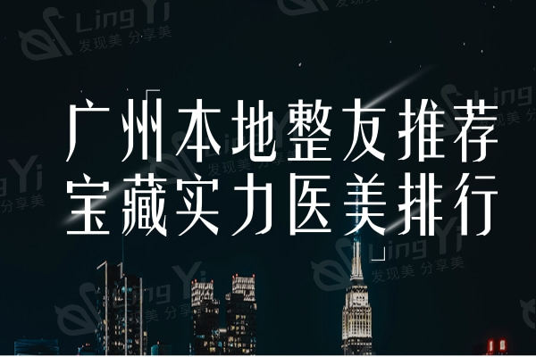 速览广州本地整友推荐宝藏实力医美整形排行，快看看有没有你心仪的