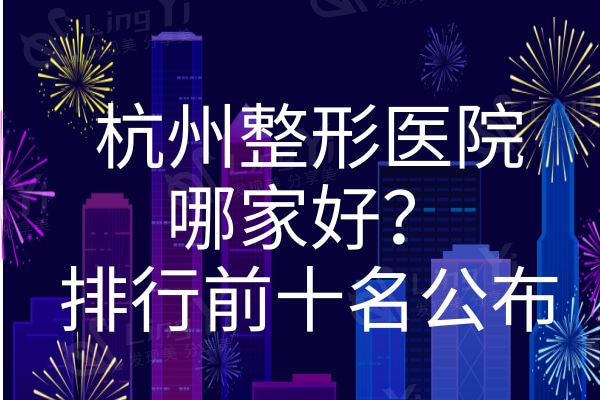杭州整形医院哪家好？排行前十告诉你还有各项目价格收费表
