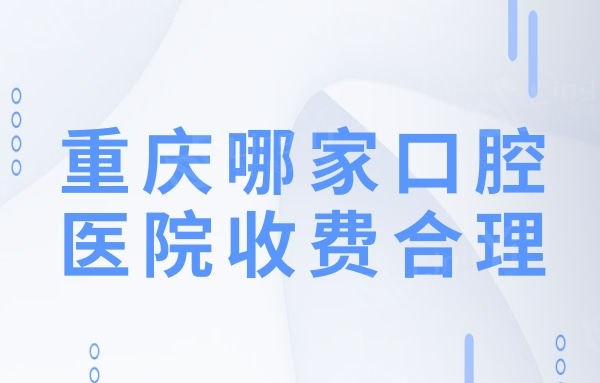 重庆哪家口腔医院收费合理?正规口碑好的靠谱牙科名单公开