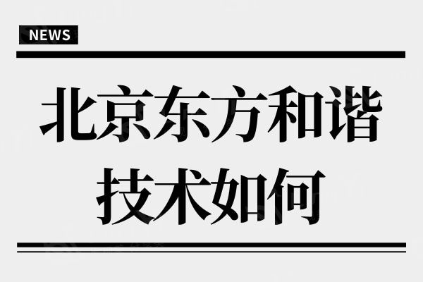 北京东方和谐整形吸脂/脂肪移植技术如何?是当地人推崇的整形医院