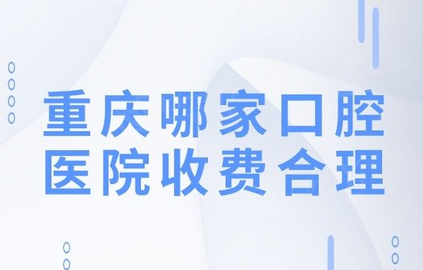 重庆哪家口腔医院收费合理?正规口碑好的靠谱牙科名单公开