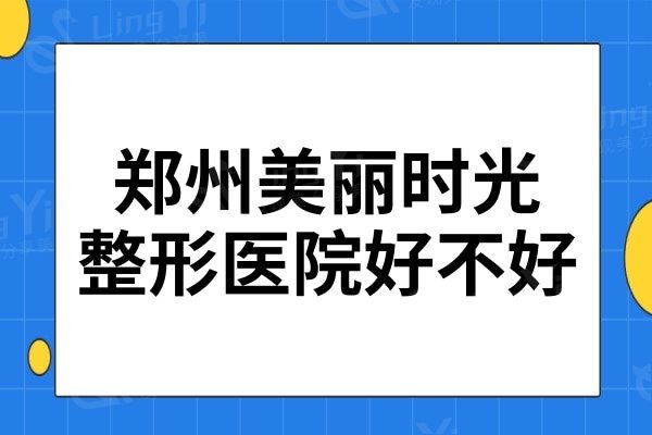 郑州美丽时光整形医院好不好?高人气医生名单在这里一探究竟