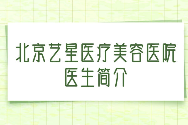 北京艺星医疗美容医院医生简介：眼/鼻/胸/注射整形医生及口碑汇总