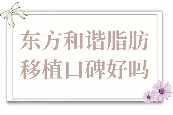 东方和谐脂肪移植专科口碑好吗?多层次/多点三维填充的优势有哪些？