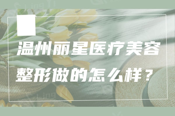 温州丽星医疗美容整形做的怎么样？位于鹿城区皮肤管理做的好整形机构