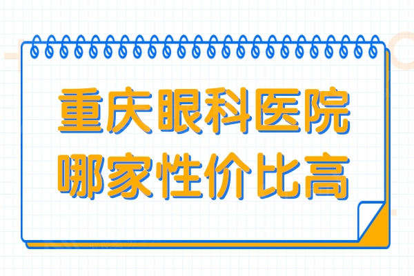 重庆眼科医院哪家性价比高?技术不错的实惠眼科医院值得去