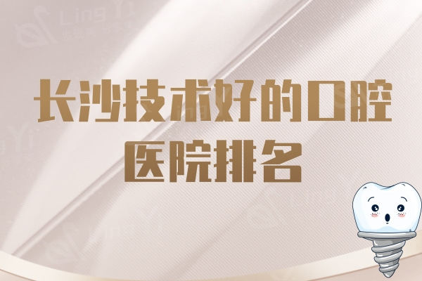 更新长沙技术好的口腔医院排名，长沙种植牙/正畸十大牙科名单曝光