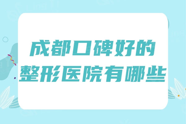 成都口碑好的整形医院有哪些？还是要看实力排行榜前六医美名单