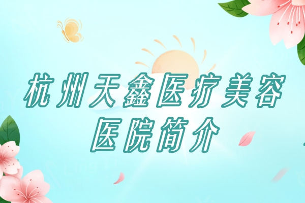 杭州天鑫医疗美容医院简介：医院团队/收费价格/医院实力挺靠谱的