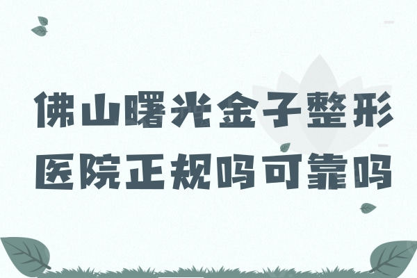 佛山曙光金子整形正规吗可靠吗？ 正规机构医生靠谱实力蛮不错的