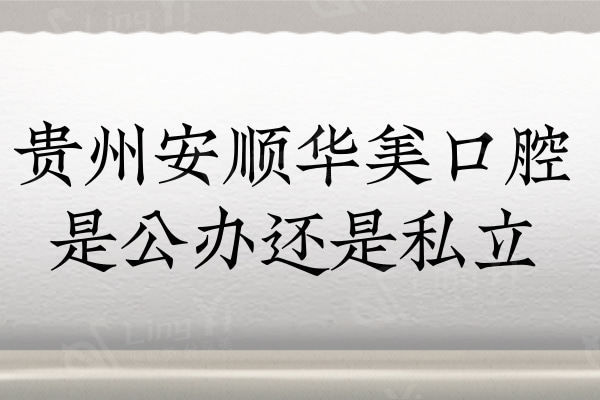 贵州安顺华美口腔地址在哪？是公立还是私立？ 靠谱吗？