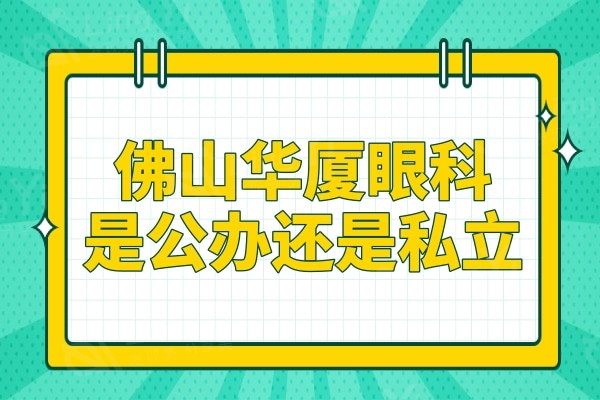 佛山华厦眼科是公立还是私立?是私立连锁机构口碑与实力并存