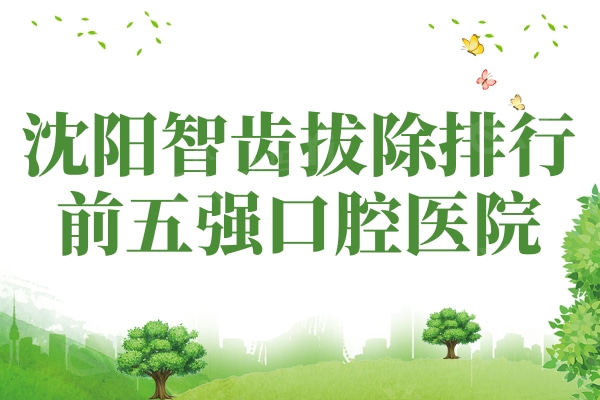 沈阳智齿拔除排行前五强口腔医院公布！沈阳排行榜上公私立牙科口碑推荐