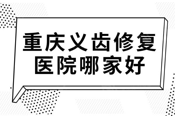 重庆义齿修复哪家好?口碑与实力双双领先的TOP5值得信赖