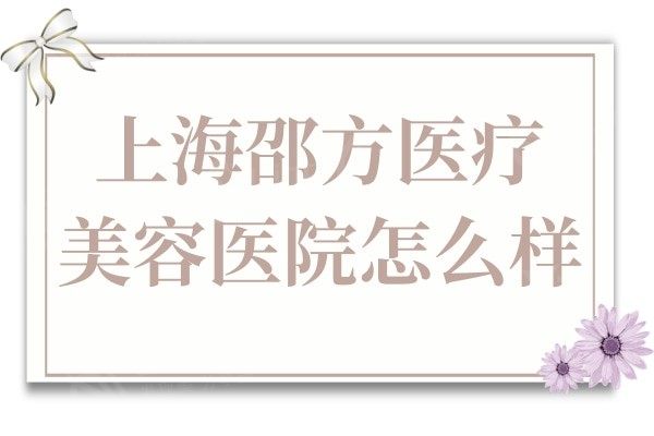 上海邵方医疗美容医院怎么样?看了医院简介及医生介绍挺可靠