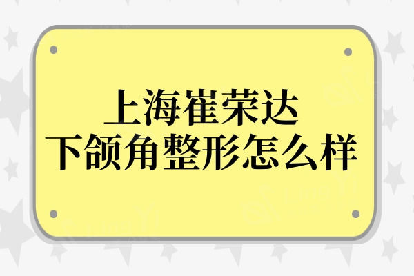 上海崔荣达下颌角整形医院怎么样?技术实力、好评度直接拉满