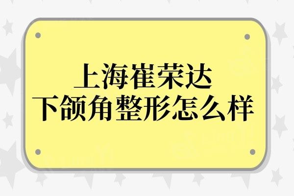 上海崔荣达下颌角整形医院怎么样?技术实力、好评度直接拉满