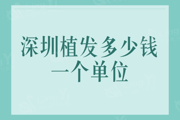 ​深圳植发多少钱一个单位？附深圳口碑好的植发医院及植发价格表