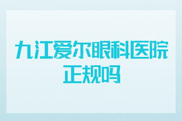 九江爱尔眼科医院正规吗？民营三级连锁眼科机构医生实力强很香