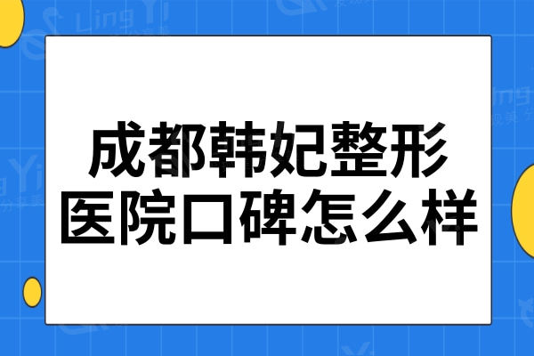 成都韩妃整形医院口碑怎么样?3级正规资质医生地址价格表详解