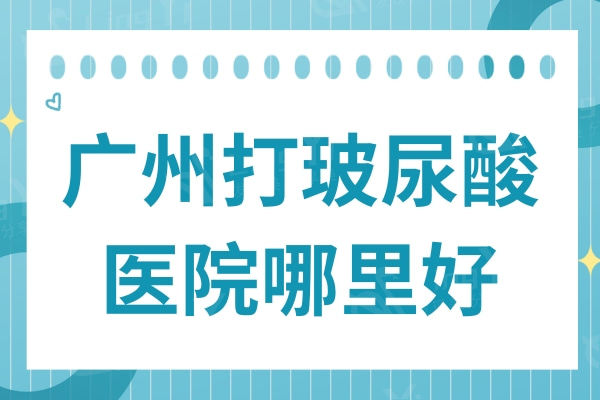 广州打玻尿酸医院哪里好?论技术实力口碑排名前十家都不错