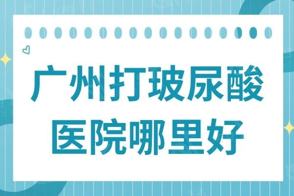 广州打玻尿酸医院哪里好?论技术实力口碑排名前十家都不错