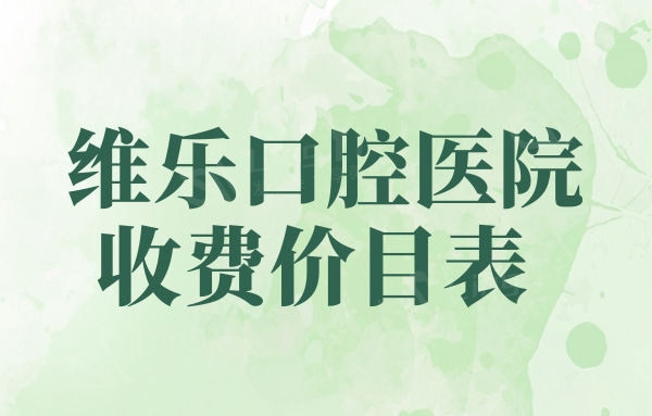 新版维乐口腔医院收费价目表曝光！上海/北京/重庆维乐口腔看牙价格贵吗