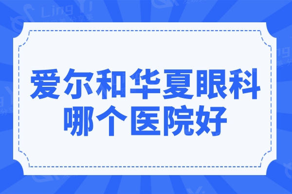 爱尔眼科和华夏眼科哪个医院好?多维度详细对比,看完就知道