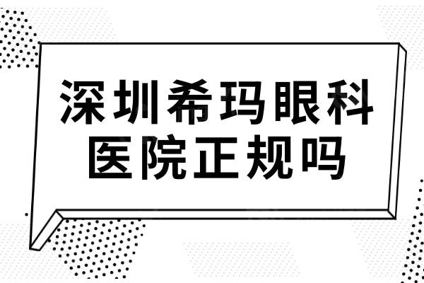 深圳希玛眼科医院正规吗?正规,连锁机构可靠且收费不坑人