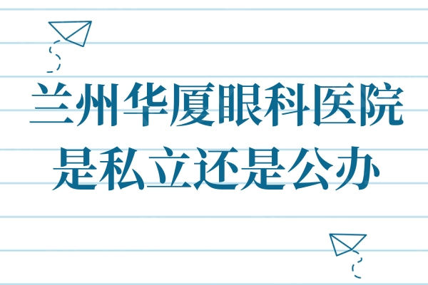 兰州华厦眼科医院是私立还是公办？近视技术好/口碑佳的私立眼科连锁