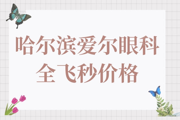 哈尔滨爱尔眼科全飞秒价格:蔡司14000+阿玛仕18000+