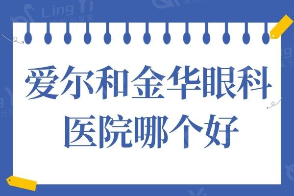 金华爱尔眼科医院和金华眼科医院哪个好?内行人说出了各自优缺点