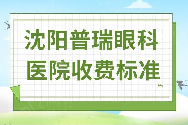 沈阳普瑞眼科医院收费标准2024,速查全飞秒/晶体植入/激光多少钱