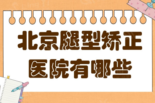 北京腿型矫正医院有哪些,排名靠前这10家正规医院口碑超赞值得推荐