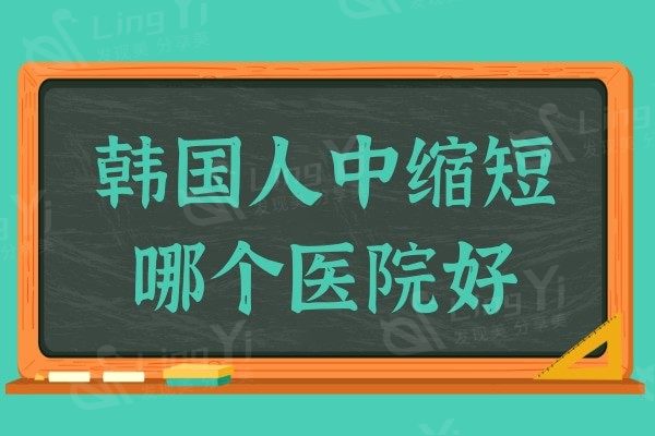 韩国人中缩短哪个医院好?十大人气整形机构盘点,口碑排名个个好