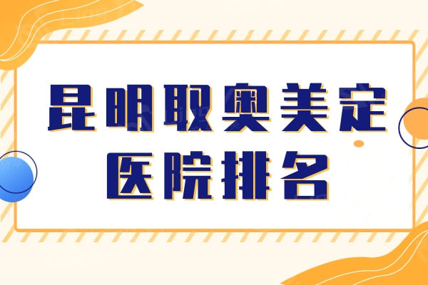 昆明取奥美定医院排名：梦想/韩辰/吴氏嘉美这三家技术好还便宜