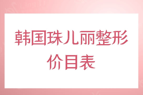 24版韩国珠儿丽整形价目表公布，一键看眼鼻胸/轮廓//吸脂/提升多少钱