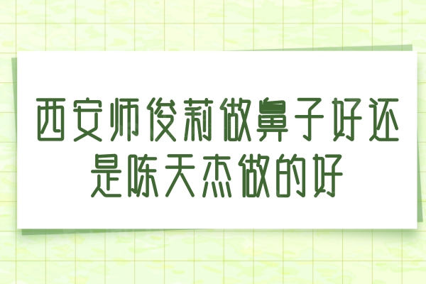 西安师俊莉做鼻子好还是陈天杰做的好？都是西安隆鼻技术好的但各有优势