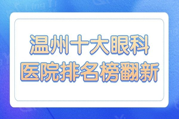 温州十大眼科医院排名榜翻新，前10家技术优势、口碑大盘点